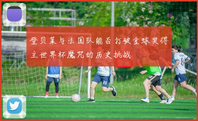 登贝莱与法国队能否打破金球奖得主世界杯魔咒的历史挑战