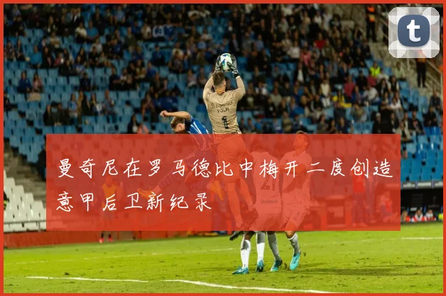 曼奇尼在罗马德比中梅开二度创造意甲后卫新纪录
