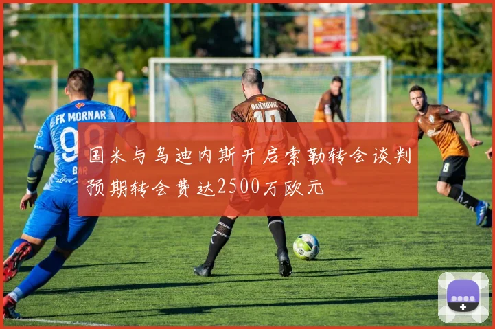国米与乌迪内斯开启索勒转会谈判预期转会费达2500万欧元