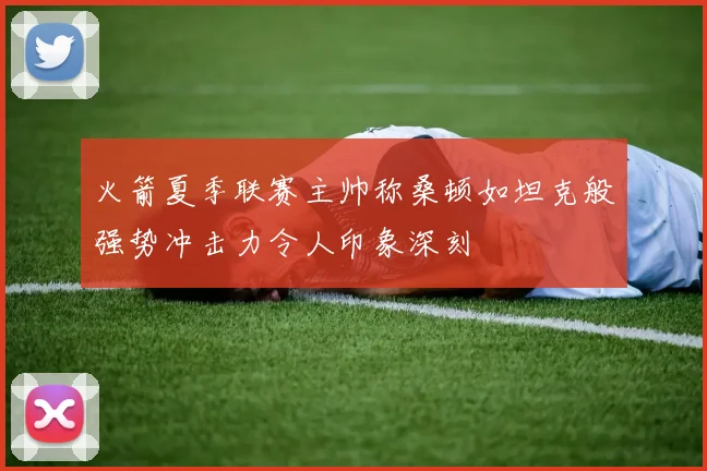 火箭夏季联赛主帅称桑顿如坦克般强势冲击力令人印象深刻