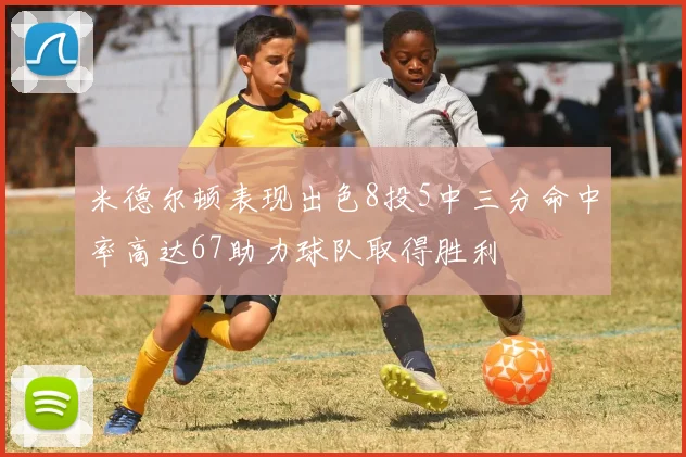 米德尔顿表现出色8投5中三分命中率高达67助力球队取得胜利