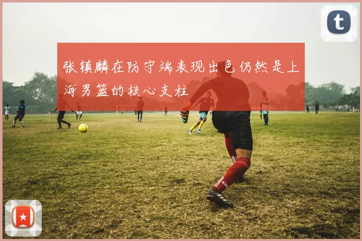 张镇麟在防守端表现出色仍然是上海男篮的核心支柱