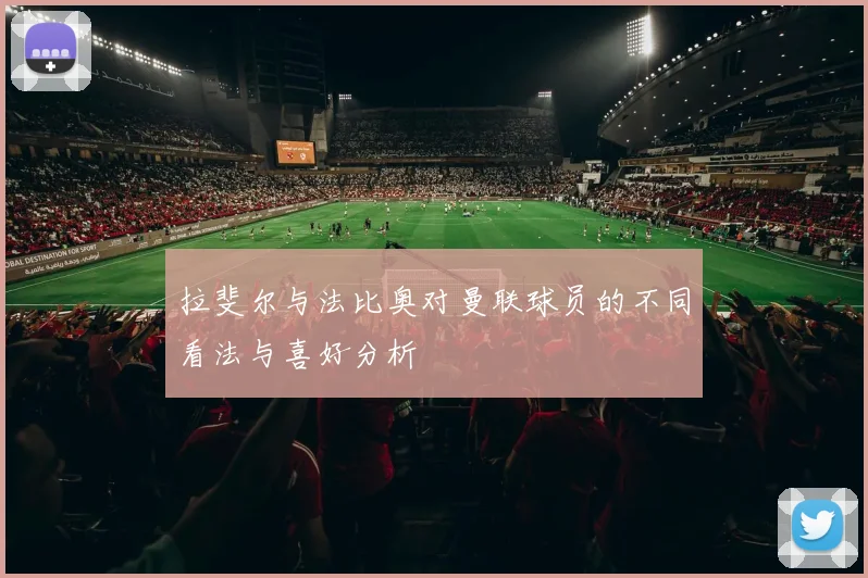 拉斐尔与法比奥对曼联球员的不同看法与喜好分析
