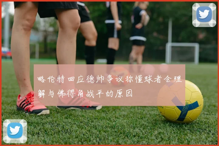 略伦特回应德帅争议称懂球者会理解与佛得角战平的原因
