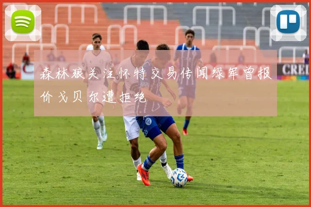 森林狼关注怀特交易传闻绿军曾报价戈贝尔遭拒绝