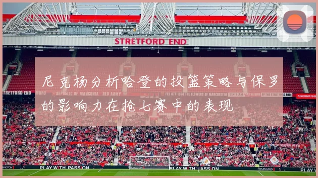 尼克杨分析哈登的投篮策略与保罗的影响力在抢七赛中的表现