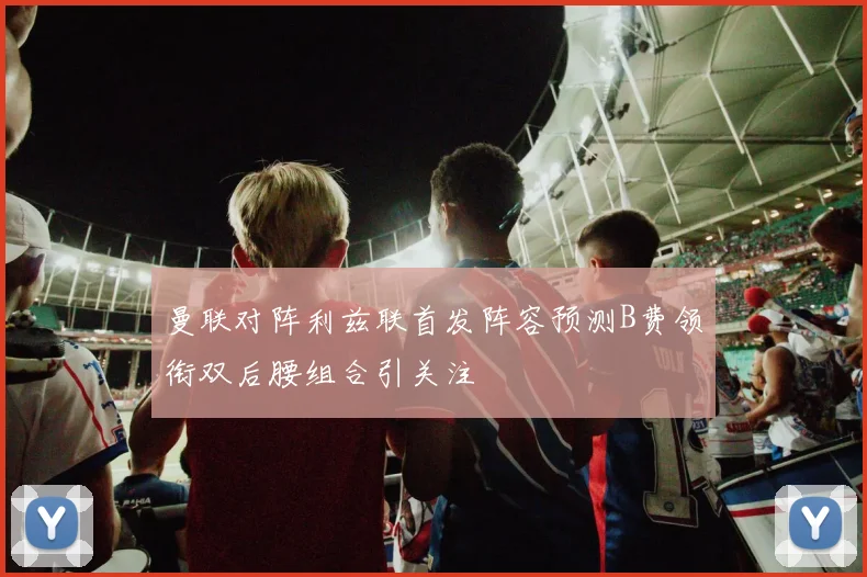 曼联对阵利兹联首发阵容预测B费领衔双后腰组合引关注