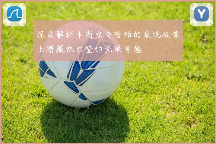 深度解析卡斯尔与哈珀的表现板凳上潜藏凯尔登的无限可能