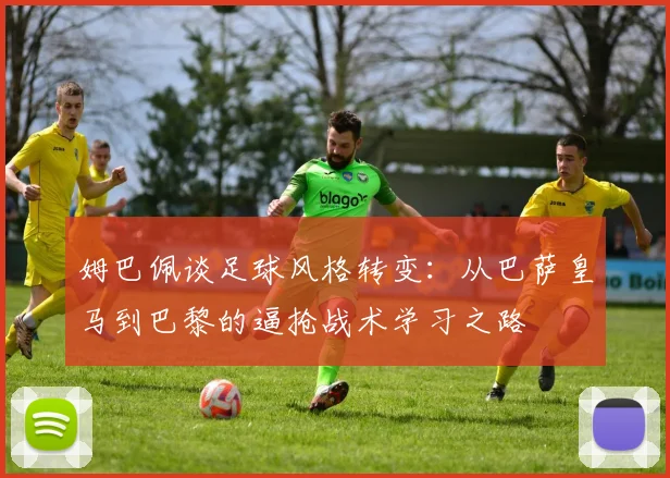 姆巴佩谈足球风格转变：从巴萨皇马到巴黎的逼抢战术学习之路