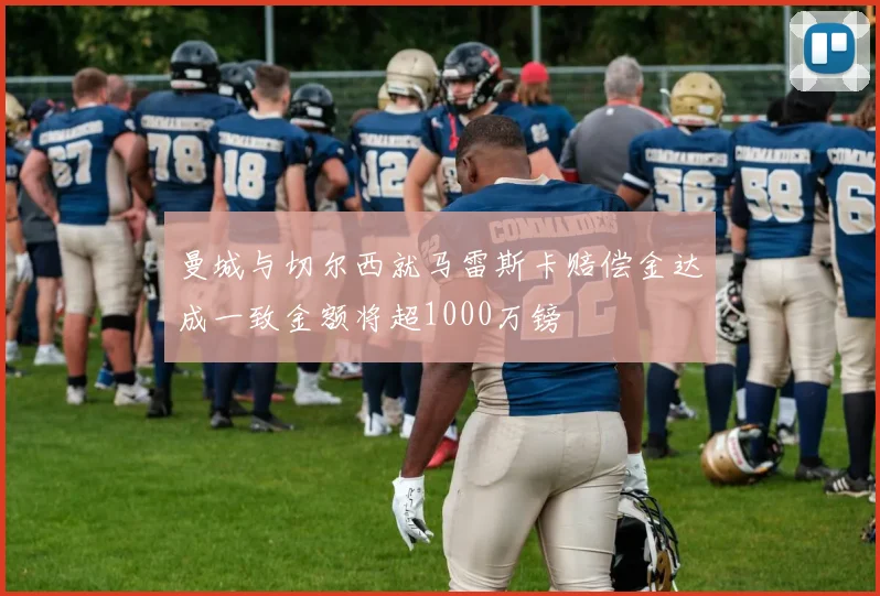 曼城与切尔西就马雷斯卡赔偿金达成一致金额将超1000万镑