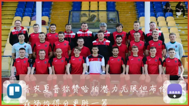 香农夏普称赞哈珀潜力无限但布伦森场均得分更胜一筹