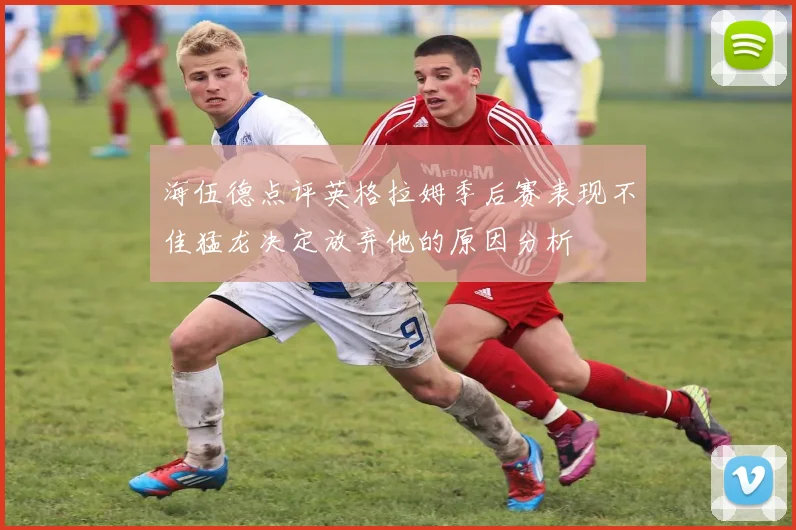 海伍德点评英格拉姆季后赛表现不佳猛龙决定放弃他的原因分析