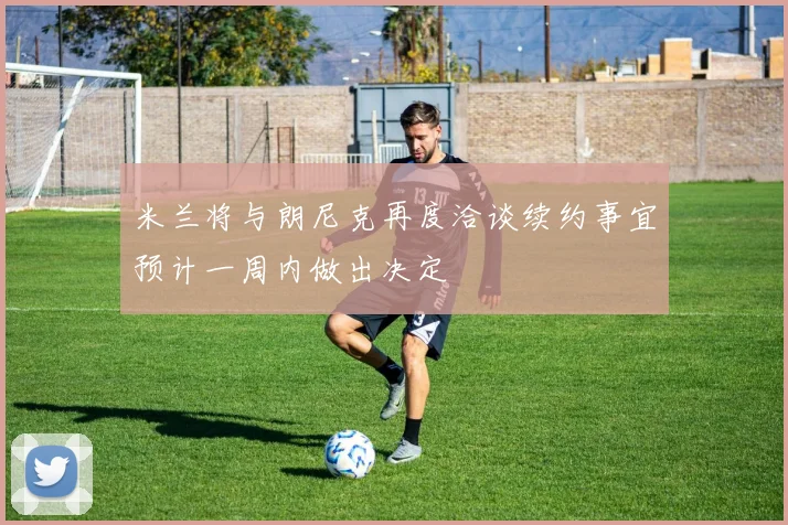 米兰将与朗尼克再度洽谈续约事宜预计一周内做出决定