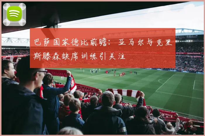 巴萨国家德比前瞻：亚马尔与克里斯滕森缺席训练引关注