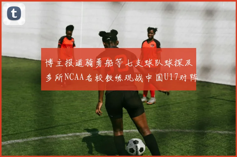 博主报道骑勇船等七支球队球探及多所NCAA名校教练观战中国U17对阵委内瑞拉