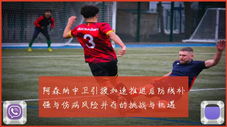 阿森纳中卫引援加速推进后防线补强与伤病风险并存的挑战与机遇