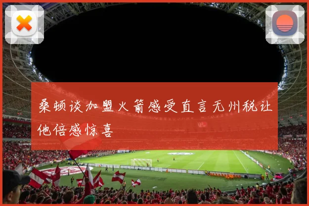 桑顿谈加盟火箭感受直言无州税让他倍感惊喜