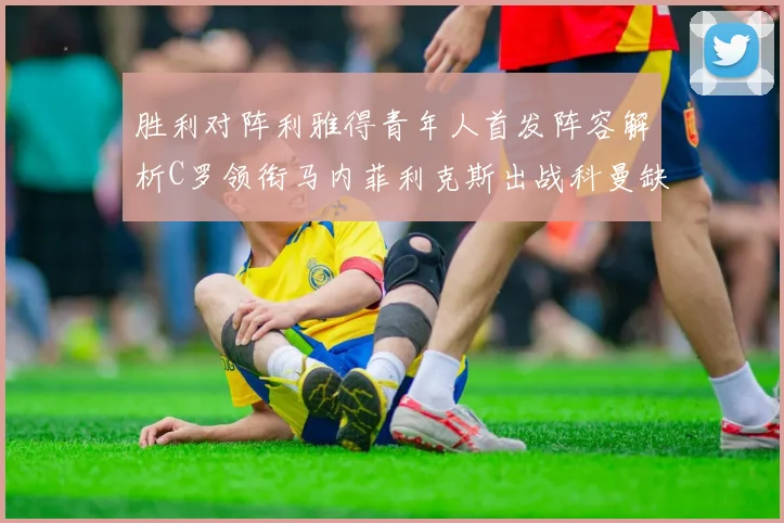 胜利对阵利雅得青年人首发阵容解析C罗领衔马内菲利克斯出战科曼缺席