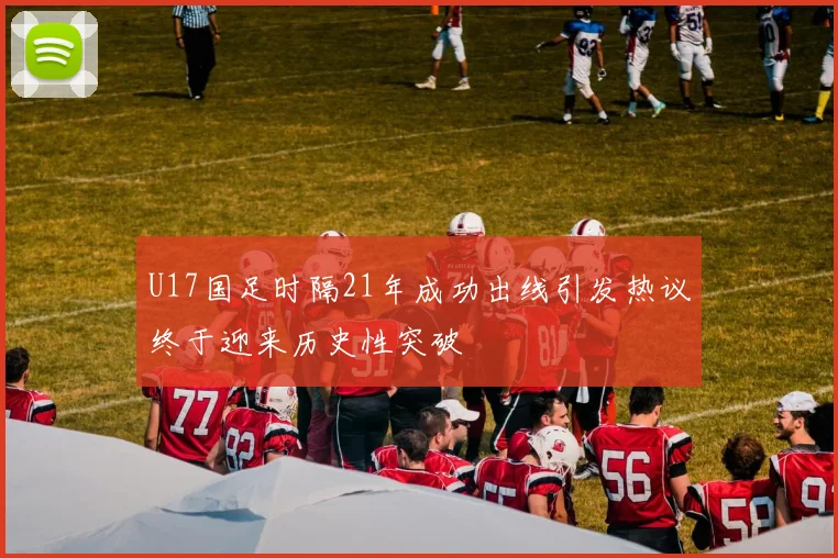 U17国足时隔21年成功出线引发热议终于迎来历史性突破