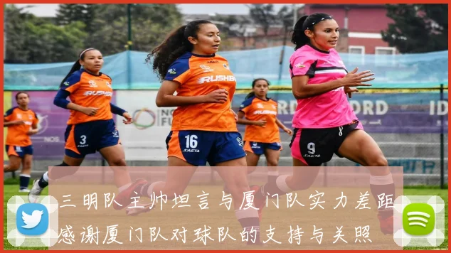三明队主帅坦言与厦门队实力差距感谢厦门队对球队的支持与关照