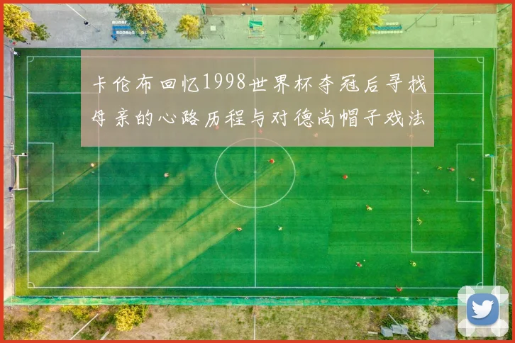 卡伦布回忆1998世界杯夺冠后寻找母亲的心路历程与对德尚帽子戏法的期待