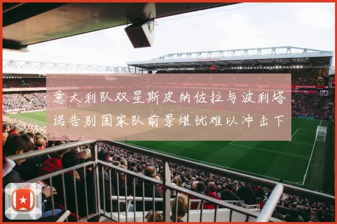 意大利队双星斯皮纳佐拉与波利塔诺告别国家队前景堪忧难以冲击下届世界杯