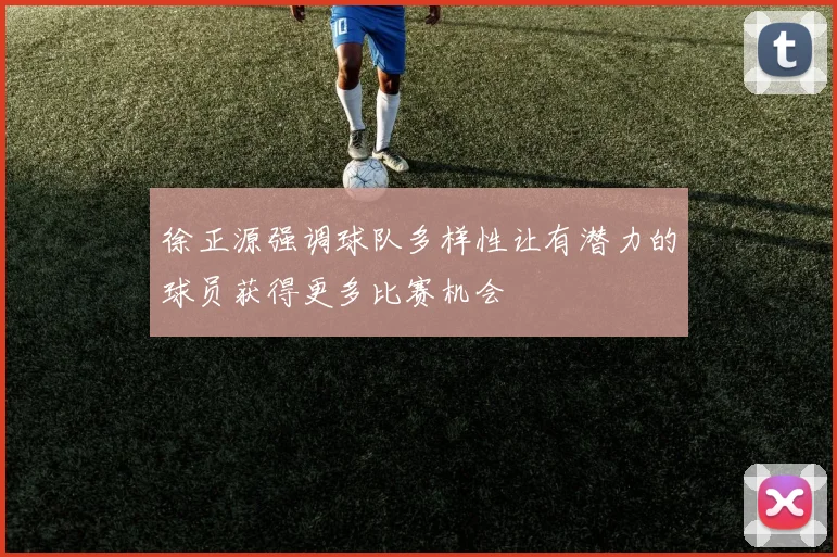 徐正源强调球队多样性让有潜力的球员获得更多比赛机会