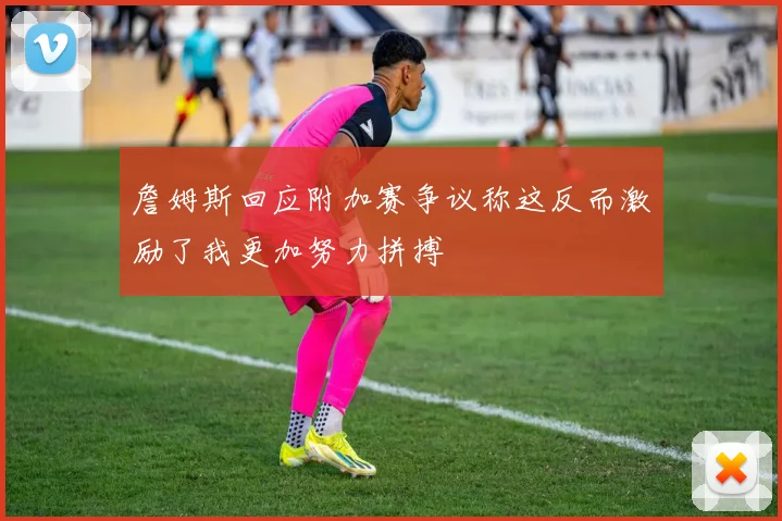詹姆斯回应附加赛争议称这反而激励了我更加努力拼搏