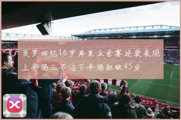 莫罗回忆16岁库里业余赛逆袭表现上半场三不沾下半场狂砍45分